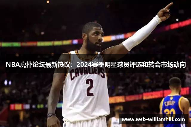 NBA虎扑论坛最新热议：2024赛季明星球员评选和转会市场动向