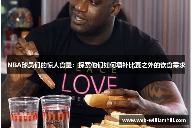 NBA球员们的惊人食量：探索他们如何填补比赛之外的饮食需求