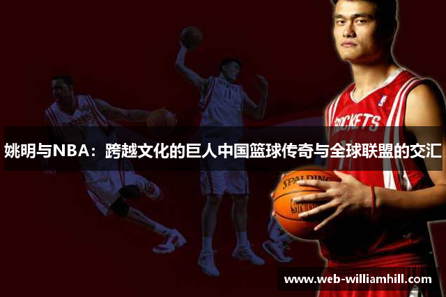 姚明与NBA：跨越文化的巨人中国篮球传奇与全球联盟的交汇