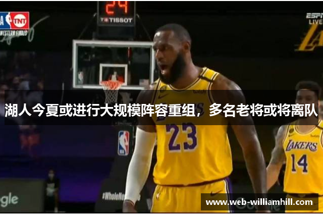 湖人今夏或进行大规模阵容重组，多名老将或将离队