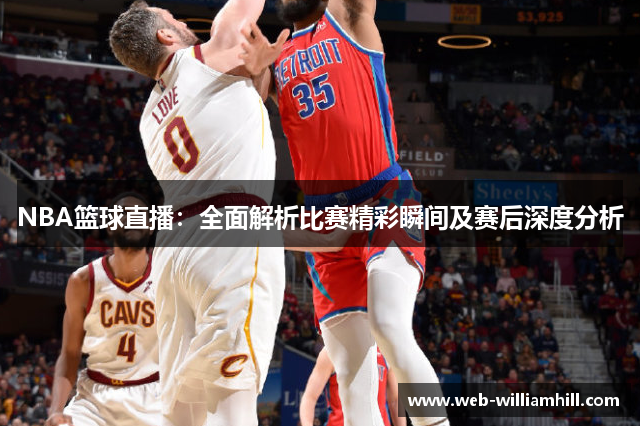 NBA篮球直播：全面解析比赛精彩瞬间及赛后深度分析