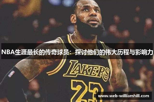 NBA生涯最长的传奇球员：探讨他们的伟大历程与影响力