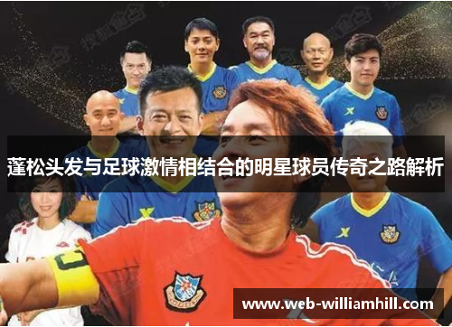 蓬松头发与足球激情相结合的明星球员传奇之路解析