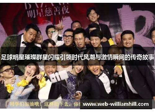 足球明星璀璨群星闪耀引领时代风潮与激情瞬间的传奇故事