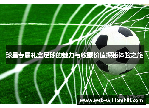 球星专属礼盒足球的魅力与收藏价值探秘体验之旅