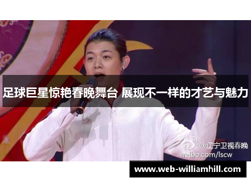 足球巨星惊艳春晚舞台 展现不一样的才艺与魅力