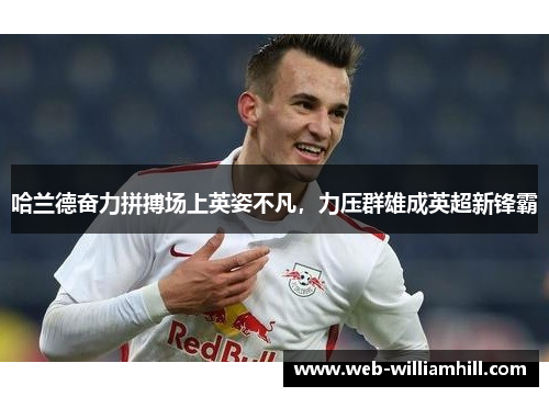 哈兰德奋力拼搏场上英姿不凡，力压群雄成英超新锋霸