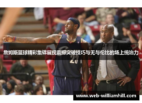 詹姆斯篮球精彩集锦展现震撼突破技巧与无与伦比的场上统治力