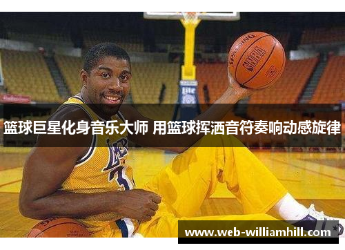 篮球巨星化身音乐大师 用篮球挥洒音符奏响动感旋律