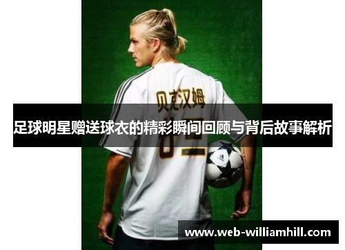 足球明星赠送球衣的精彩瞬间回顾与背后故事解析